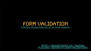 form validation
specify validation rules in your markup




               http://bassistance.de/jquery-
             plugins/jquery-plugin-validation/
 