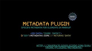 BASE



 metadata plugin
specify metadata for elements in markup

         <div data=”{some: ‘data’}”>
$(“div”).metadata().some // returns ‘data’



             http://jqueryjs.googlecode.com/svn/
                   trunk/plugins/metadata/
 