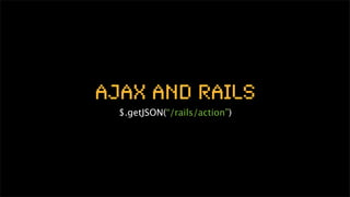 Ajax and Rails
  $.getJSON(“/rails/action”)
 