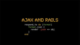 Ajax and Rails
 respond_to do |format|
     format.json {
       render :json => obj
     }
 end
 