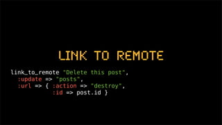 link_to_remote
link_to_remote "Delete this post",
  :update => "posts",
  :url => { :action => "destroy",
            :id => post.id }
 