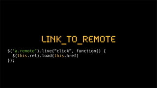 link_to_remote
$(‘a.remote’).live(“click”, function() {
  $(this.rel).load(this.href)
});
 