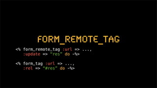 form_remote_tag
<% form_remote_tag :url => ...,
   :update => “res” do -%>

<% form_tag :url => ...,
   :rel => “#res” do -%>
 