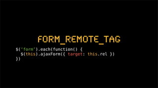form_remote_tag
$(‘form’).each(function() {
   $(this).ajaxForm({ target: this.rel })
})
 