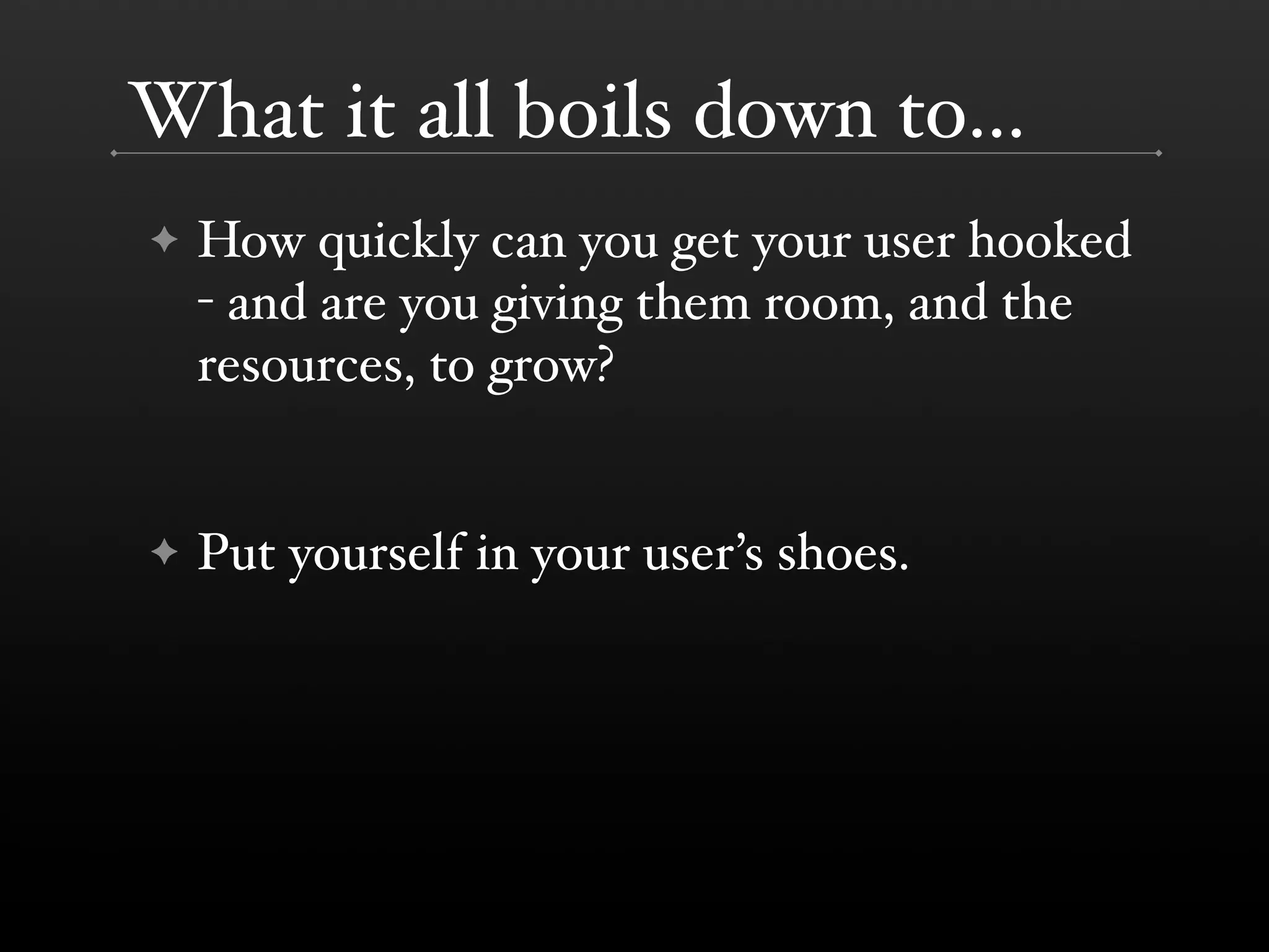 What it all boils down to...
!   How quickly can you get your user hooked
    ! and are you giving them room, and the
    resources, to grow?


!   Put yourself in your user(s shoes.
 