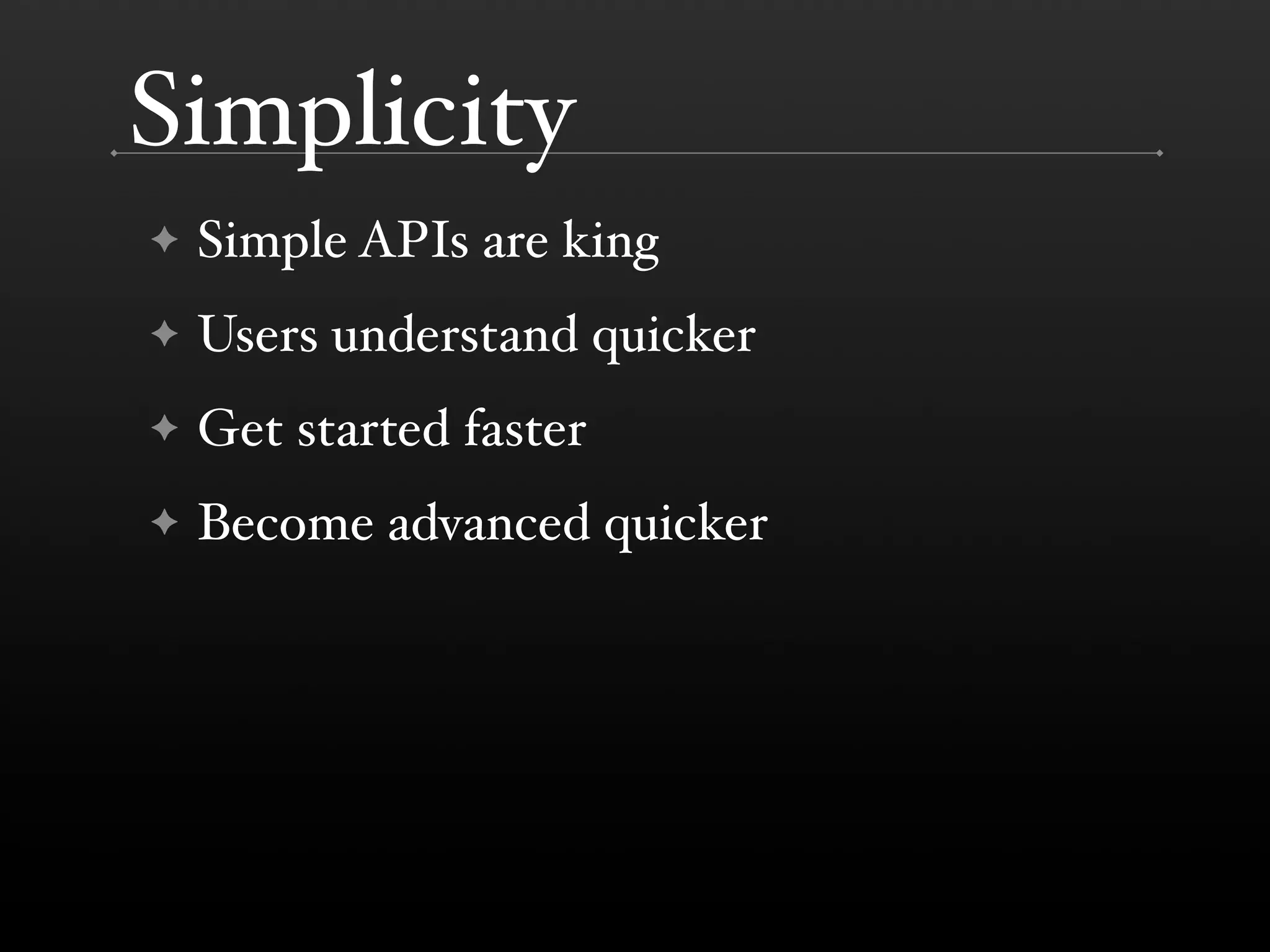 Simplicity
!   Simple APIs are king
!   Users understand quicker
!   Get started faster
!   Become advanced quicker
 