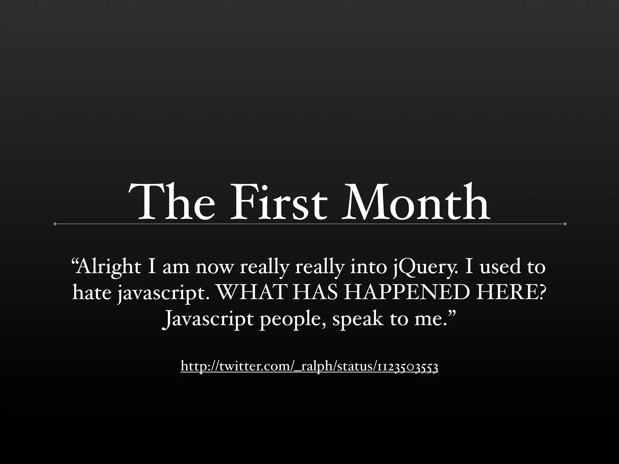 The First Month
$Alright I am now really really into jQuery. I used to
hate javascript. WHAT HAS HAPPENED HERE?
           Javascript people, speak to me.%

            http://twitter.com/_ralph/status/1123503553
 