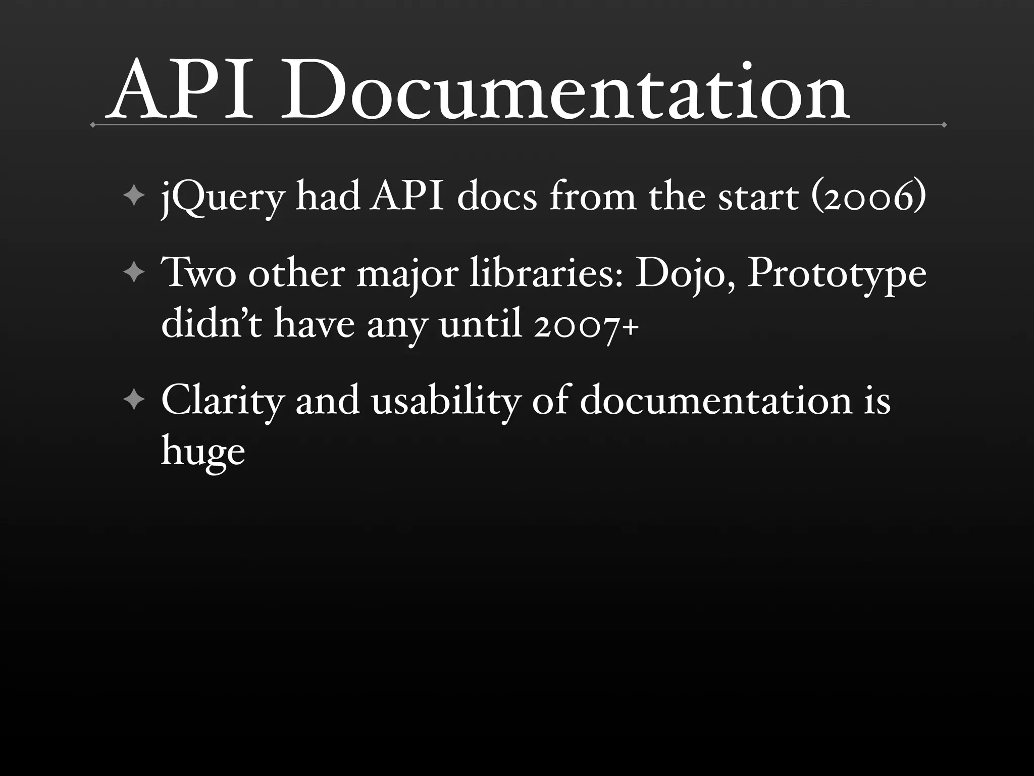 API Documentation
!   jQuery had API docs from the start #2006&
!   Two other major libraries: Dojo, Prototype
    didn(t have any until 2007+
!   Clarity and usability of documentation is
    huge
 