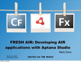 FRESH AIR: Developing AIR
          applications with Aptana Studio
                                   Mark Drew
             4th-6th June 2008
             Edinburgh, Scotland

Friday, 6 June 2008                            1
 
