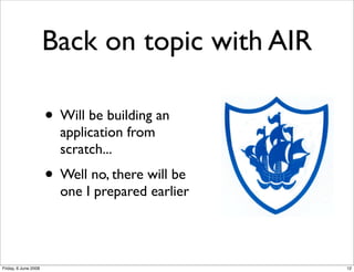 Back on topic with AIR

                      • Will be building an
                        application from
                        scratch...
                      • Well no, there will be
                        one I prepared earlier




Friday, 6 June 2008                              12
 
