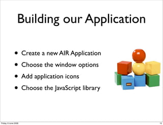 Building our Application

              • Create a new AIR Application
              • Choose the window options
              • Add application icons
              • Choose the JavaScript library

Friday, 6 June 2008                             15
 