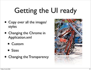 Getting the UI ready
       • Copy over all the images/
               styles
       • Changing the Chrome in
               Application.xml
             • Custom
             • Sizes
       • Changing the Transparency
Friday, 6 June 2008                          16
 