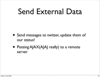 Send External Data

                      • Send messages to twitter, update them of
                        our status!
                      • Posting AJAX(AJAJ really) to a remote
                        server




Friday, 6 June 2008                                                20
 