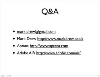 Q&A

                      • mark.drew@gmail.com
                      • Mark Drew http://www.markdrew.co.uk
                      • Aptana http://www.aptana.com
                      • Adobe AIR http://www.adobe.com/air/


Friday, 6 June 2008                                           24
 