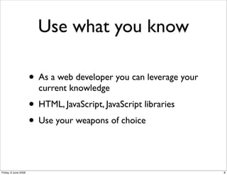 Use what you know

                      • As a web developer you can leverage your
                        current knowledge
                      • HTML, JavaScript, JavaScript libraries
                      • Use your weapons of choice


Friday, 6 June 2008                                                8
 