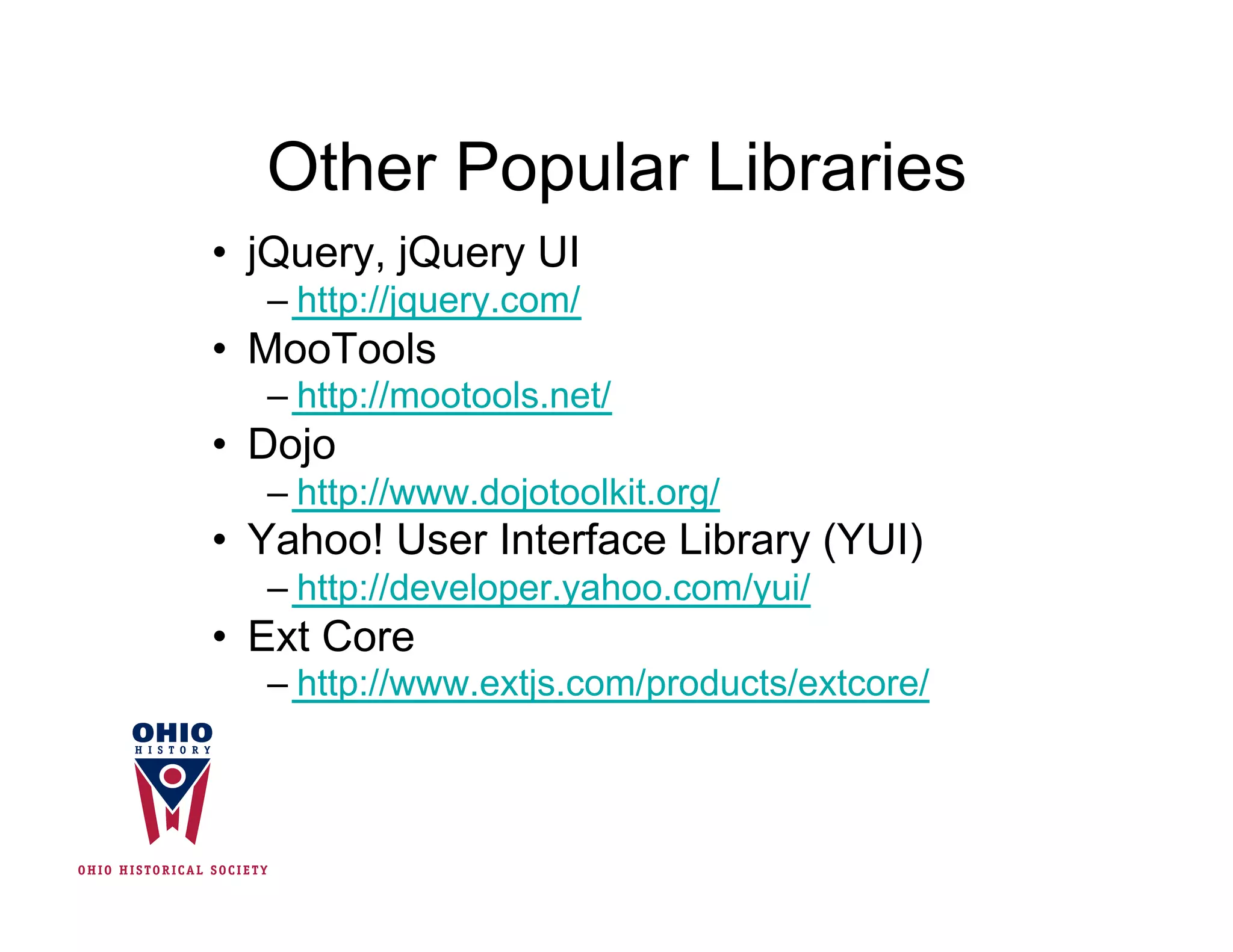 Other Popular Libraries
•  jQuery, jQuery UI
   –  http://jquery.com/
•  MooTools
   –  http://mootools.net/
•  Dojo
   –  http://www.dojotoolkit.org/
•  Yahoo! User Interface Library (YUI)
   –  http://developer.yahoo.com/yui/
•  Ext Core
   –  http://www.extjs.com/products/extcore/
 