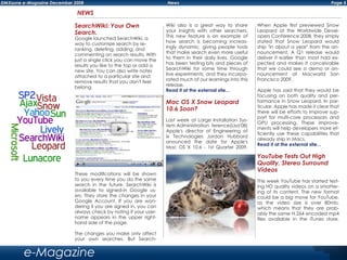 Page 5DMXzone e-Magazine December 2008 News
e-Magazine
NEWS
SearchWiki: Your Own
Search.
Google launched SearchWiki, a
way to customize search by re-
ranking, deleting, adding, and
commenting on search results. With
just a single click you can move the
results you like to the top or add a
new site. You can also write notes
attached to a particular site and
remove results that you don't feel
belong.
These modifications will be shown
to you every time you do the same
search in the future. SearchWiki is
available to signed-in Google us-
ers. They store the changes in your
Google Account. If you are won-
dering if you are signed in, you can
always check by noting if your user-
name appears in the upper right-
hand side of the page.
The changes you make only affect
your own searches. But Search-
Wiki also is a great way to share
your insights with other searchers.
This new feature is an example of
how search is becoming increas-
ingly dynamic, giving people tools
that make search even more useful
to them in their daily lives. Google
has been testing bits and pieces of
SearchWiki for some time through
live experiments, and they incorpo-
rated much of our learnings into this
release.
Read it at the external site...
Mac OS X Snow Leopard
10.6 Soon?
Last week at Large Installation Sys-
tem Administration ference(Lisa'08)
Apple's director of Engineering of
ix Technologies Jordan Hubbard
anounced the date for Apple's
Mac OS X 10.6 - 1st Quarter 2009.
When Apple first previewed Snow
Leopard at the Worldwide Devel-
opers Conference 2008, they simply
stated that Snow Leopard would
ship "in about a year" from the an-
nouncement. A Q1 release would
deliver it earlier than most had ex-
pected and makes it conceivable
that we could see a demo or an-
nouncement at Macworld San
Francisco 2009.
Apple has said that they would be
focusing on both quality and per-
formance in Snow Leopard. In par-
ticular, Apple has made it clear that
there will be efforts to improve sup-
port for multi-core processors and
GPU processing. These improve-
ments will help developers more ef-
ficiently use these capabilities that
already ship in Macs.
Read it at the external site...
YouTube Tests Out High
Quality, Stereo Surround
Videos
This week YouTube has started test-
ing HD quality videos on a smatter-
ing of its content. The new format
could be a big move for YouTube,
as the video size is over 80mb,
which means that they are prob-
ably the same H.264 encoded mp4
files available in the iTunes store.
 