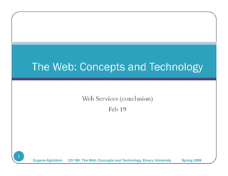 The Web: Concepts and Technology

                              Web Services (conclusion)
                                      Feb 19




1
    Eugene Agichtein   CS 190: The Web: Concepts and Technology, Emory University   Spring 2009
 