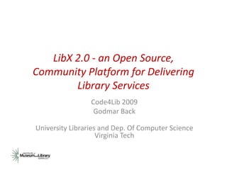 LibX 2 0 an Open Source, 
        2.0 ‐ O       S
Community Platform for Delivering 
         y    f     f           g
        Library Services
                 Code4Lib 2009
                  Godmar Back

University Libraries and Dep. Of Computer Science
                    Virginia Tech
 