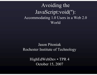 Avoiding the
       JavaScript:void(''):
Accommodating 1.0 Users in a Web 2.0
             World




         Jason Pitoniak
Rochester Institute of Technology

    HighEdWebDev ▪ TPR 4
       October 15, 2007
 