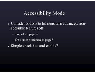 Accessibility Mode
Consider options to let users turn advanced, non-
acessible features off
−   Top of all pages?
−   On a user preferences page?
Simple check box and cookie?
 
