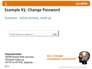 Example #3: Change Password
Scenarios: online services, mash-up




Characteristics
•SOAP-based Web services       Can I change
•Perhaps mash-up               somebody’s password?
•HTTP or HTTPS, depends
                                       2008 JavaOneSM Conference | java.sun.com/javaone | 11
 