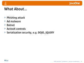 What About…

 Phishing attack
 Ad malware
 Botnet
 ActiveX controls
 Serialization security, e.g. DOJO, JQUERY




                                         2008 JavaOneSM Conference | java.sun.com/javaone | 14
 