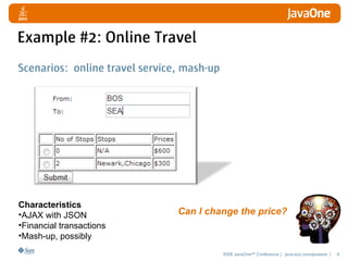 Example #2: Online Travel
Scenarios: online travel service, mash-up




Characteristics
•AJAX with JSON                 Can I change the price?
•Financial transactions
•Mash-up, possibly
                                            2008 JavaOneSM Conference | java.sun.com/javaone |   9
 