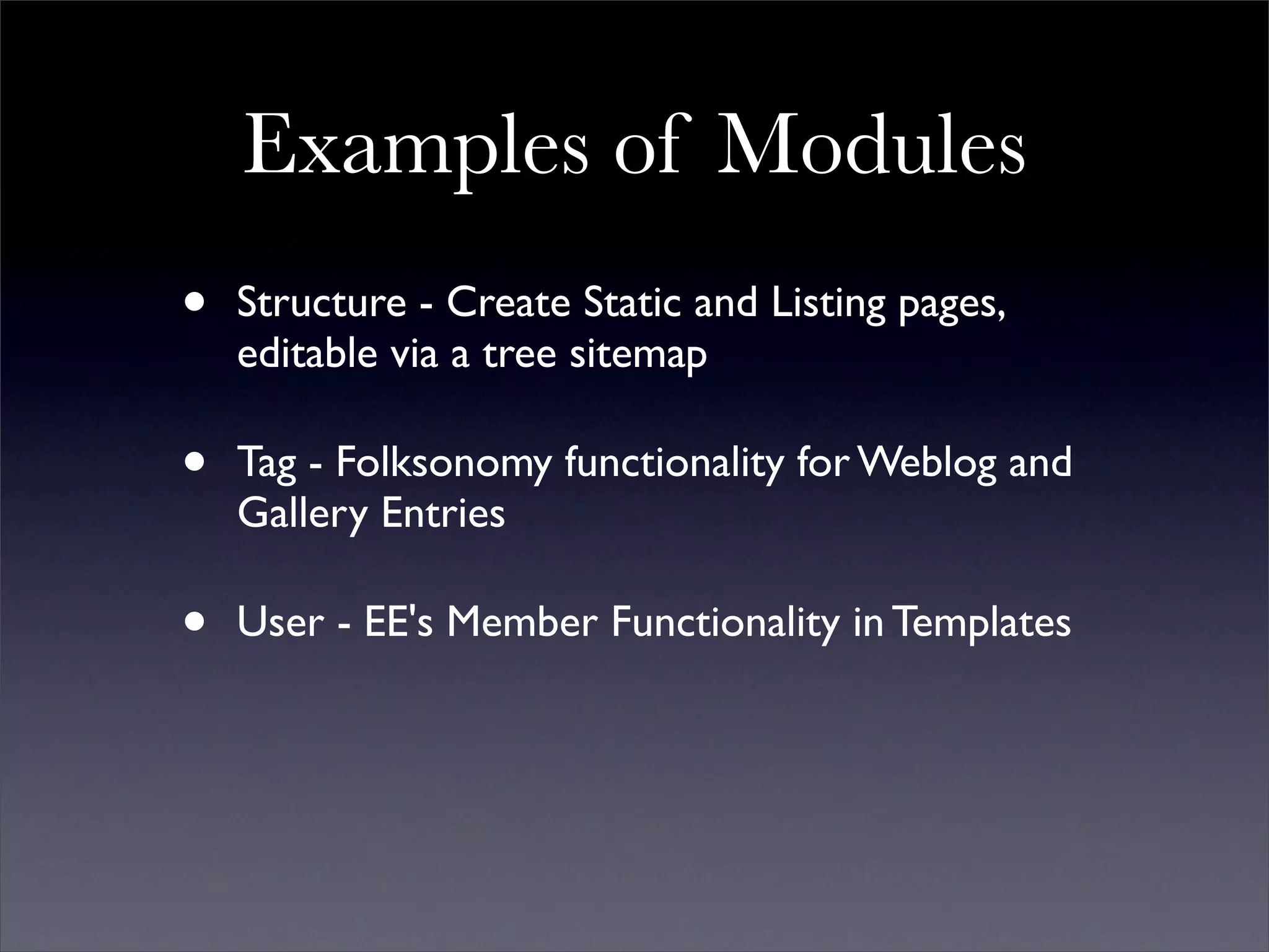 Examples of Modules
•   Structure - Create Static and Listing pages,
    editable via a tree sitemap

•   Tag - Folksonomy functionality for Weblog and
    Gallery Entries

•   User - EE's Member Functionality in Templates
 