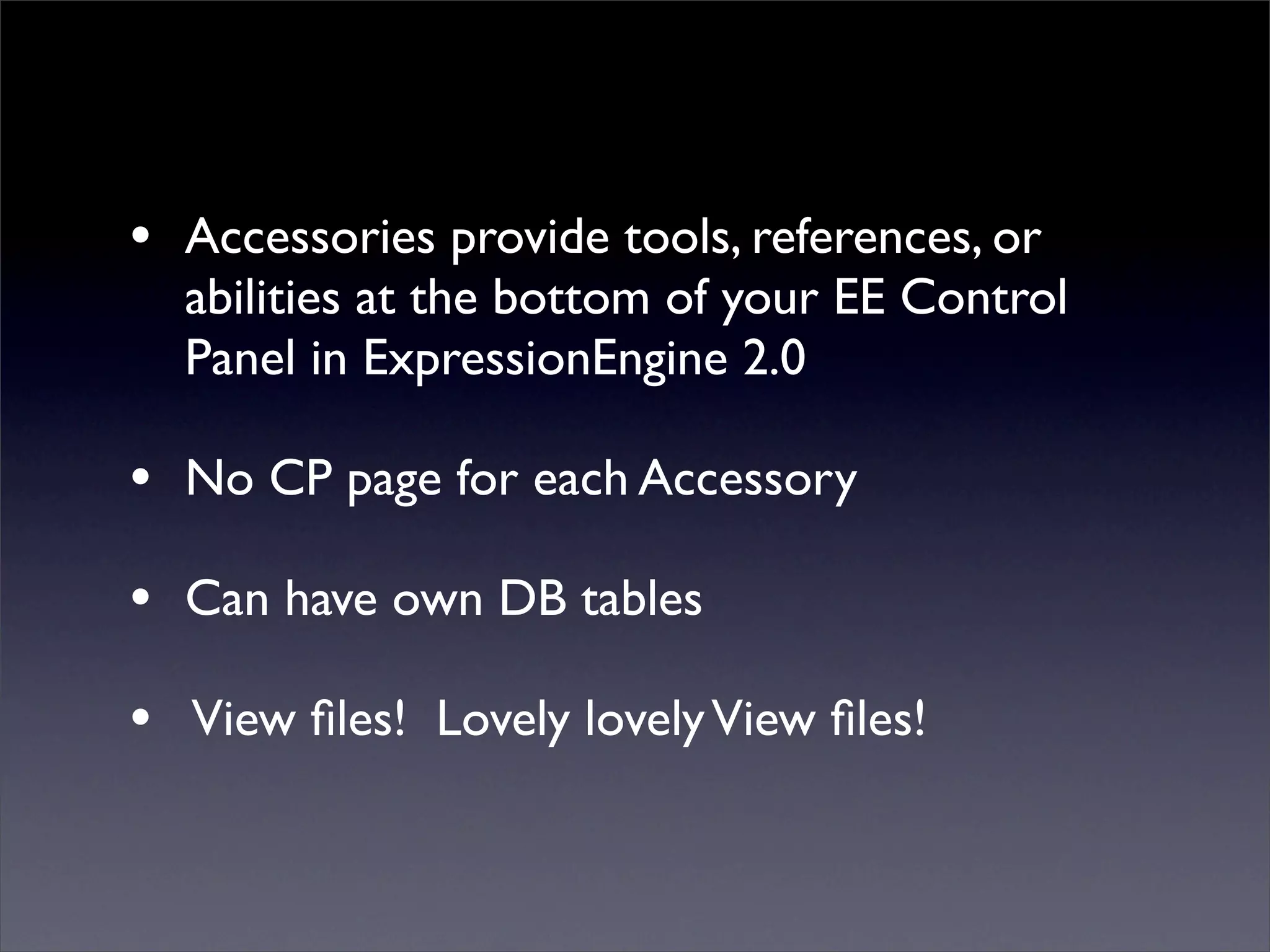 • Accessories provide tools, references, or
  abilities at the bottom of your EE Control
  Panel in ExpressionEngine 2.0

• No CP page for each Accessory
• Can have own DB tables
• View ﬁles! Lovely lovely View ﬁles!
 