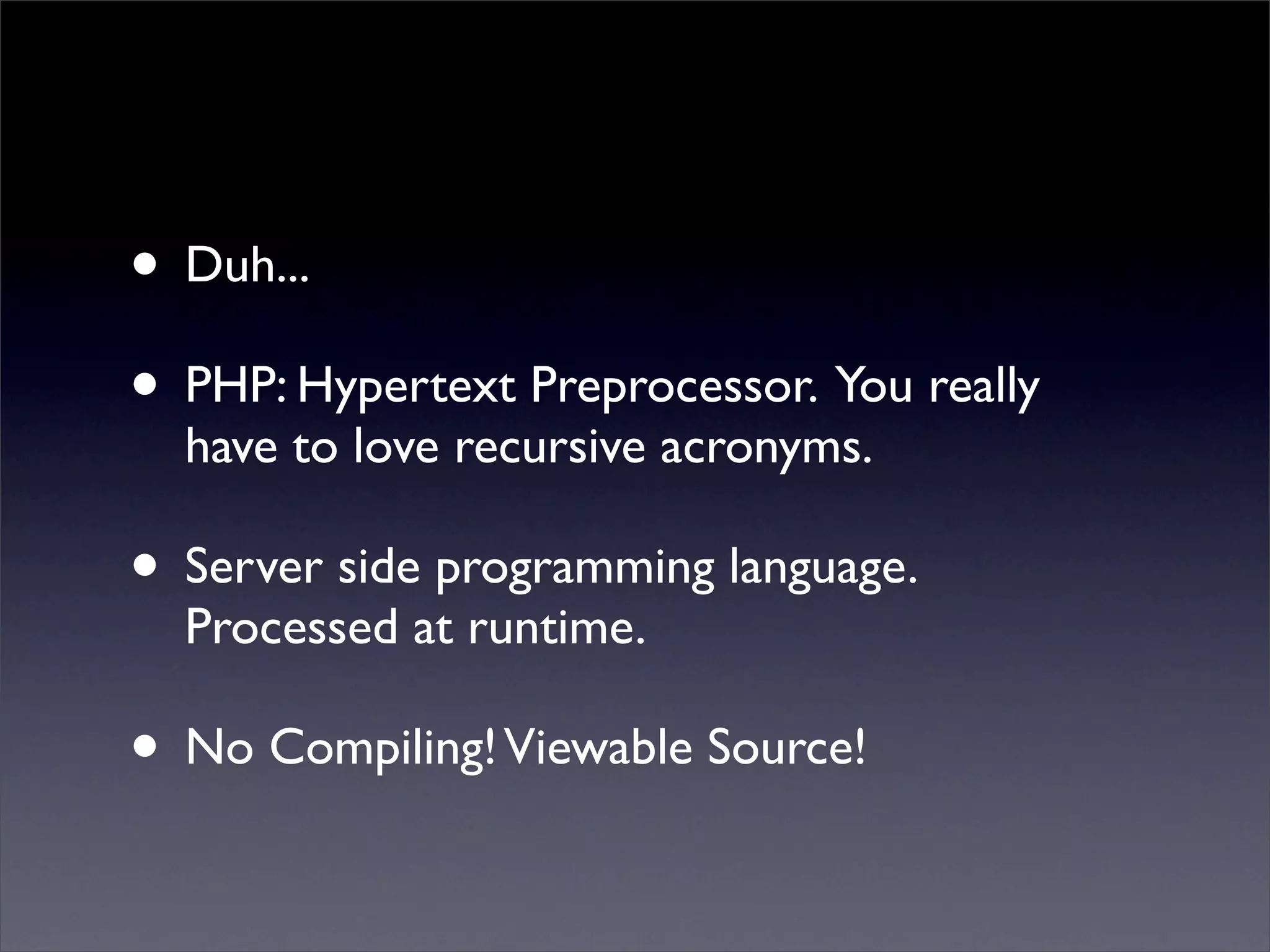 • Duh...
• PHP: Hypertext Preprocessor. You really
  have to love recursive acronyms.

• Server side programming language.
  Processed at runtime.

• No Compiling! Viewable Source!
 