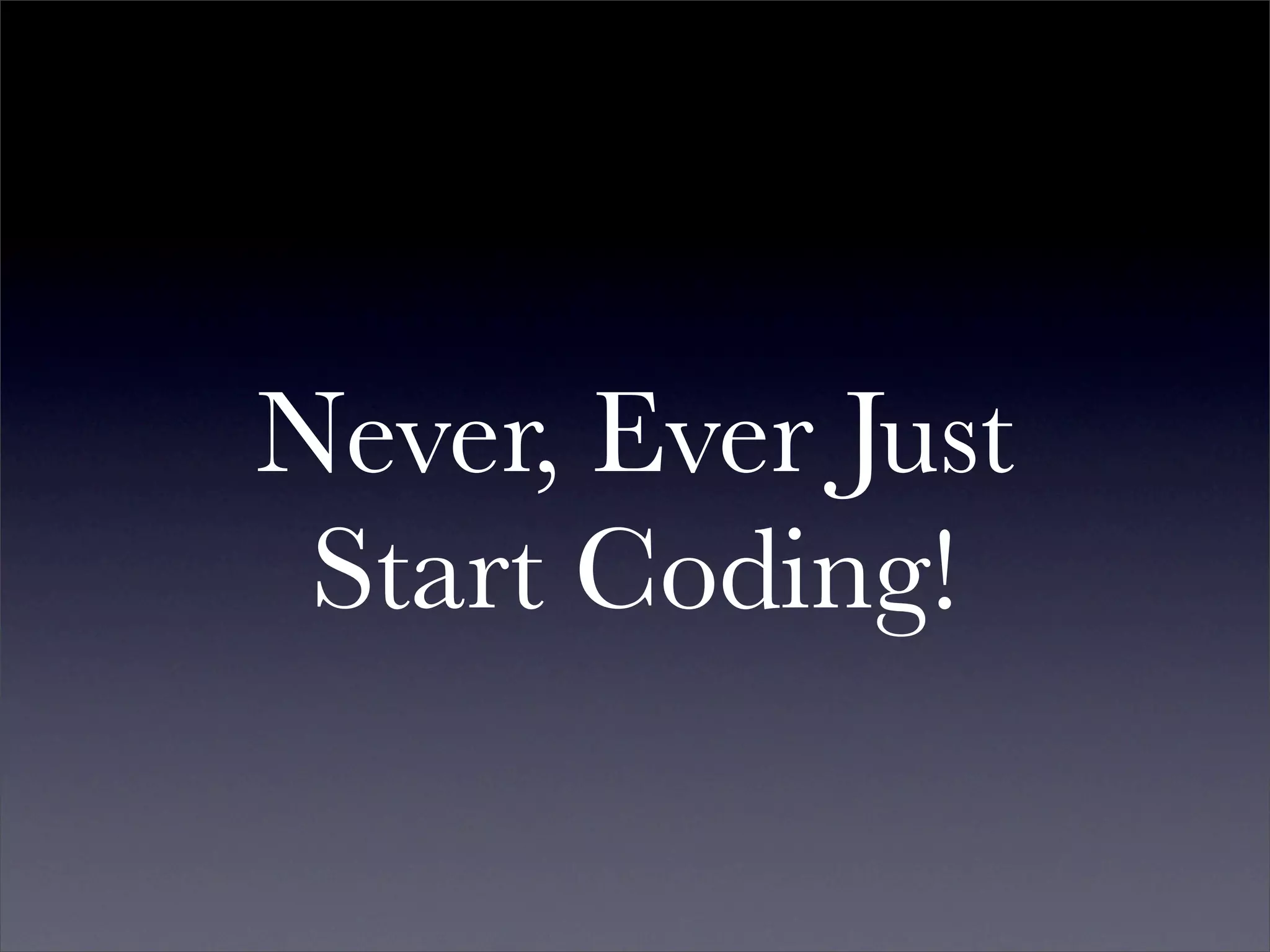 Never, Ever Just
 Start Coding!
 