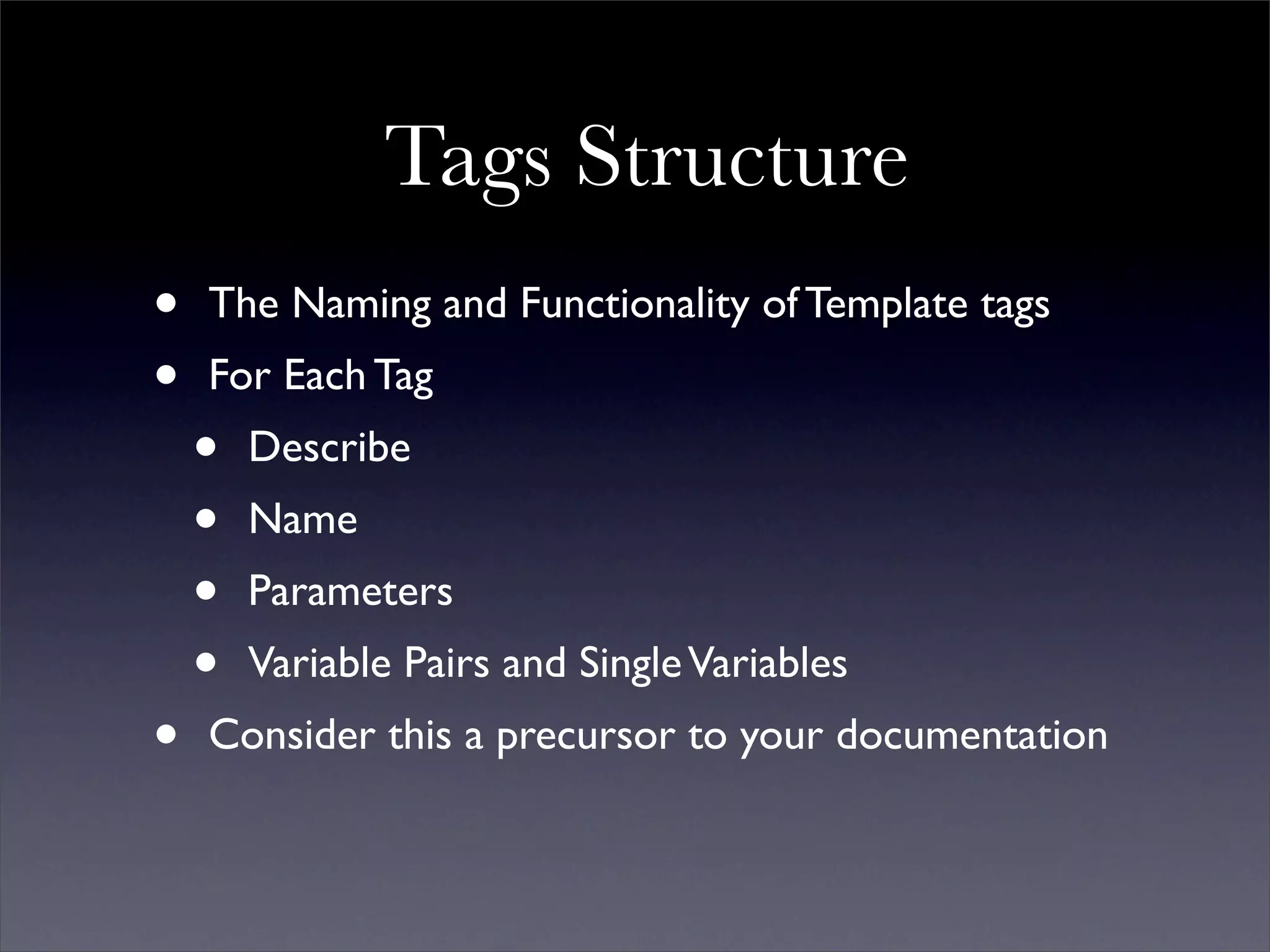 Tags Structure
•   The Naming and Functionality of Template tags
•   For Each Tag
    •   Describe
    •   Name
    •   Parameters
    •   Variable Pairs and Single Variables
•   Consider this a precursor to your documentation
 