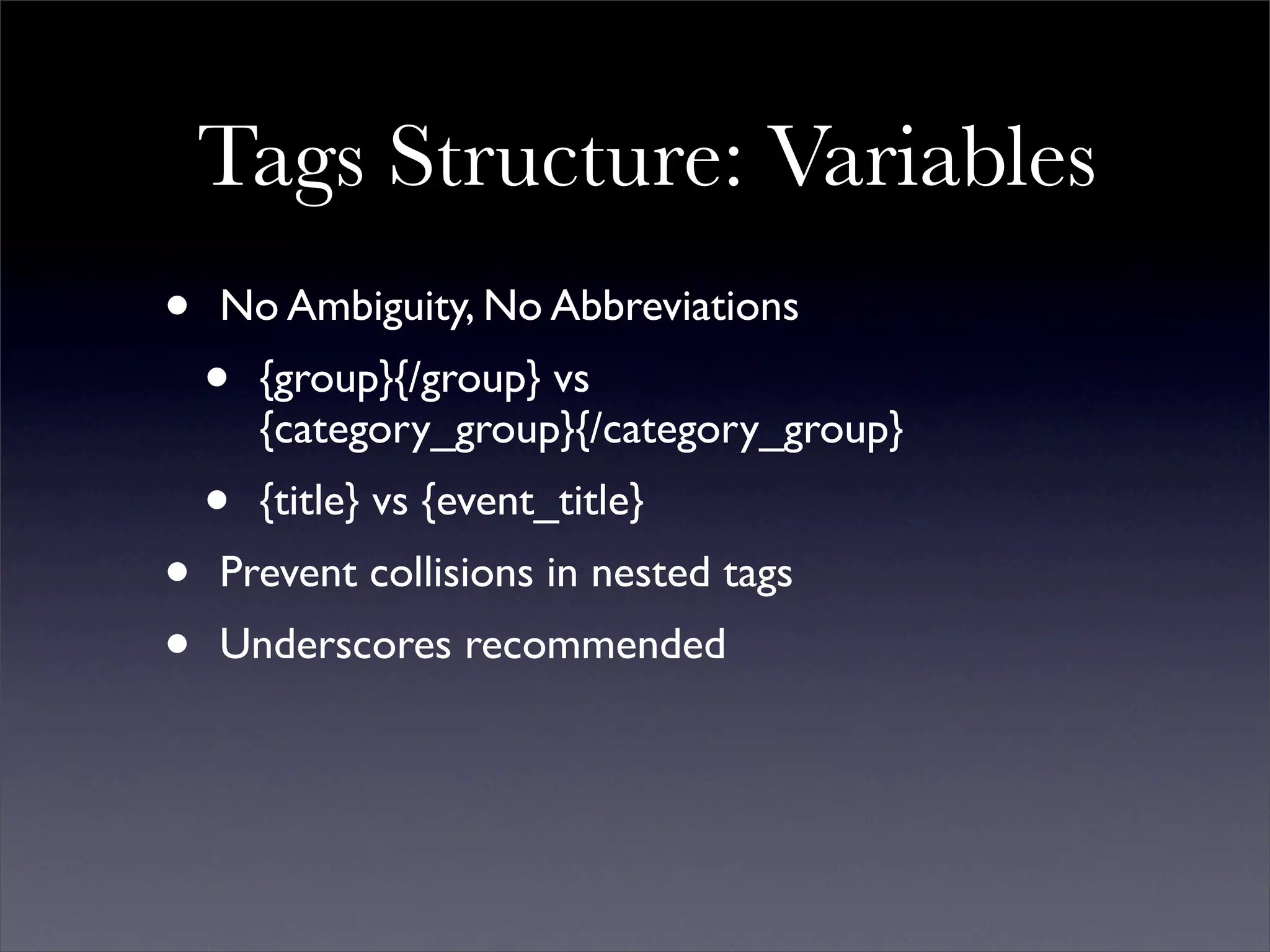 Tags Structure: Variables
•   No Ambiguity, No Abbreviations
    •   {group}{/group} vs
        {category_group}{/category_group}
    •   {title} vs {event_title}
•   Prevent collisions in nested tags
•   Underscores recommended
 
