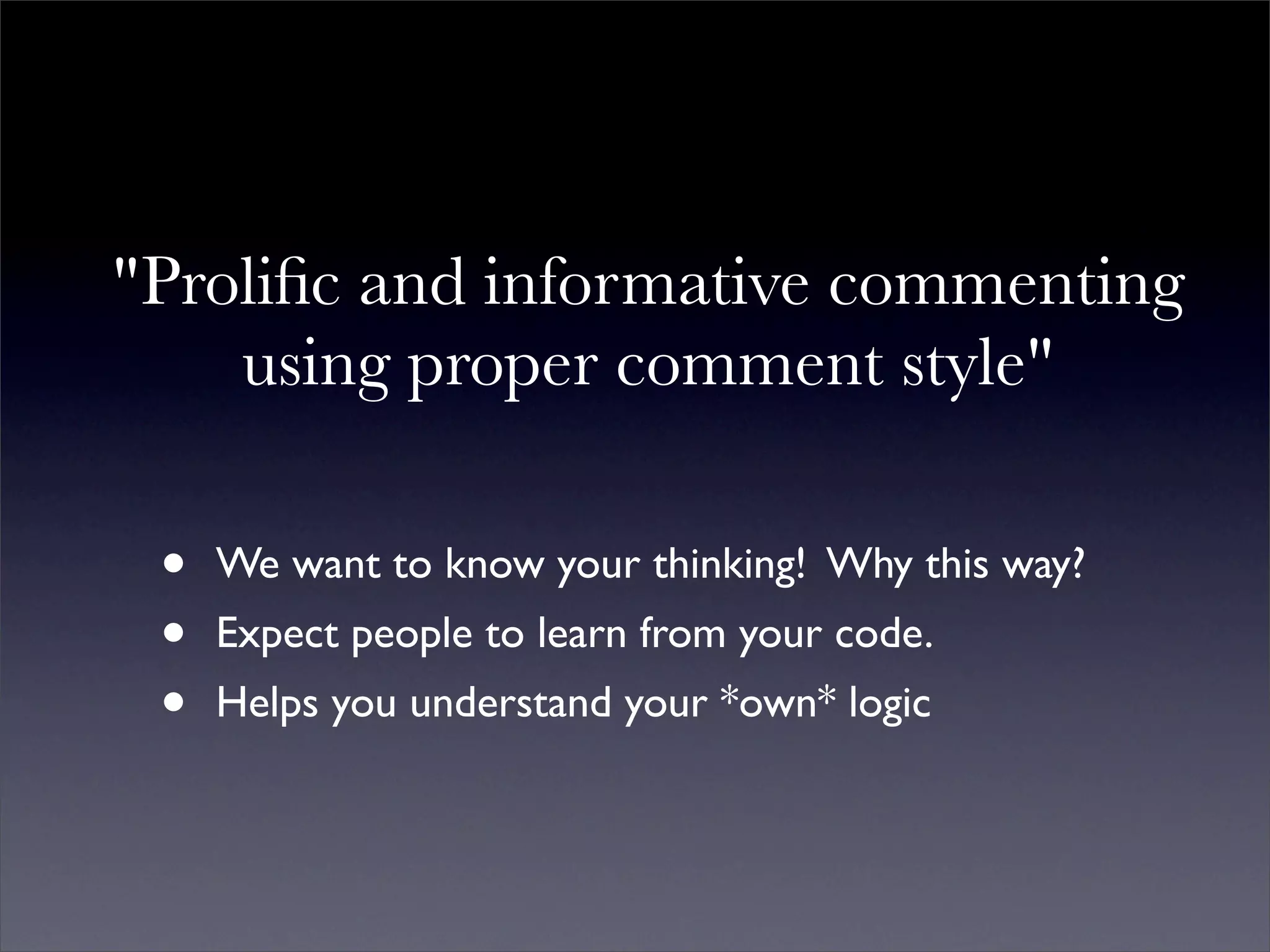 "Proliﬁc and informative commenting
    using proper comment style"

 •   We want to know your thinking! Why this way?
 •   Expect people to learn from your code.
 •   Helps you understand your *own* logic
 