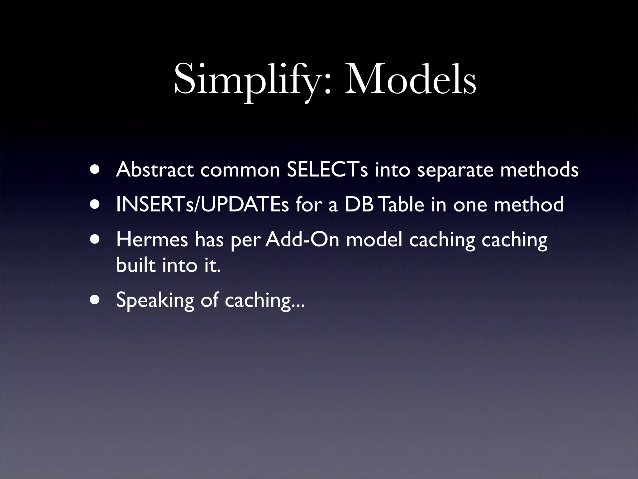 Simplify: Models
•   Abstract common SELECTs into separate methods
•   INSERTs/UPDATEs for a DB Table in one method
•   Hermes has per Add-On model caching caching
    built into it.
•   Speaking of caching...
 