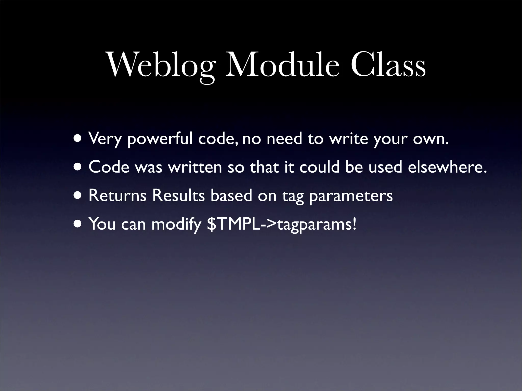 Weblog Module Class
• Very powerful code, no need to write your own.
• Code was written so that it could be used elsewhere.
• Returns Results based on tag parameters
• You can modify $TMPL->tagparams!
 