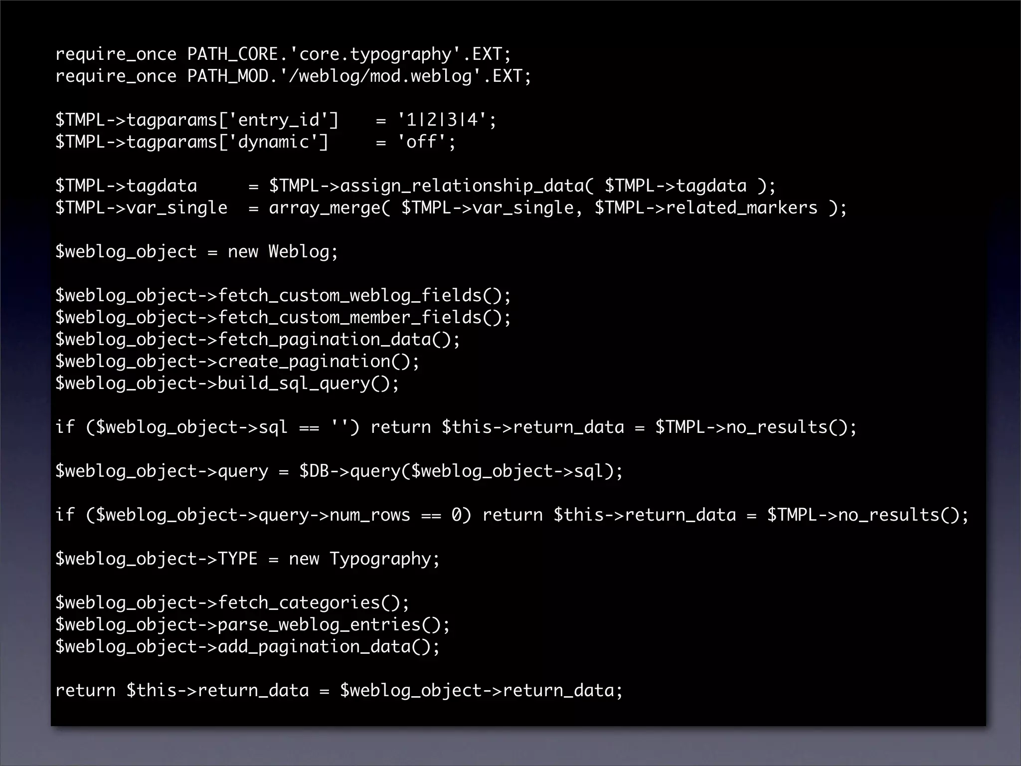 require_once PATH_CORE.'core.typography'.EXT;
require_once PATH_MOD.'/weblog/mod.weblog'.EXT;

$TMPL->tagparams['entry_id']	   = '1|2|3|4';
$TMPL->tagparams['dynamic']	
                           	    = 'off';

$TMPL->tagdata	    = $TMPL->assign_relationship_data( $TMPL->tagdata );
$TMPL->var_single	 = array_merge( $TMPL->var_single, $TMPL->related_markers );

$weblog_object = new Weblog;

$weblog_object->fetch_custom_weblog_fields();
$weblog_object->fetch_custom_member_fields();
$weblog_object->fetch_pagination_data();
$weblog_object->create_pagination();
$weblog_object->build_sql_query();

if ($weblog_object->sql == '') return $this->return_data = $TMPL->no_results();

$weblog_object->query = $DB->query($weblog_object->sql);

if ($weblog_object->query->num_rows == 0) return $this->return_data = $TMPL->no_results();

$weblog_object->TYPE = new Typography;

$weblog_object->fetch_categories();
$weblog_object->parse_weblog_entries();
$weblog_object->add_pagination_data();

return $this->return_data = $weblog_object->return_data;
 