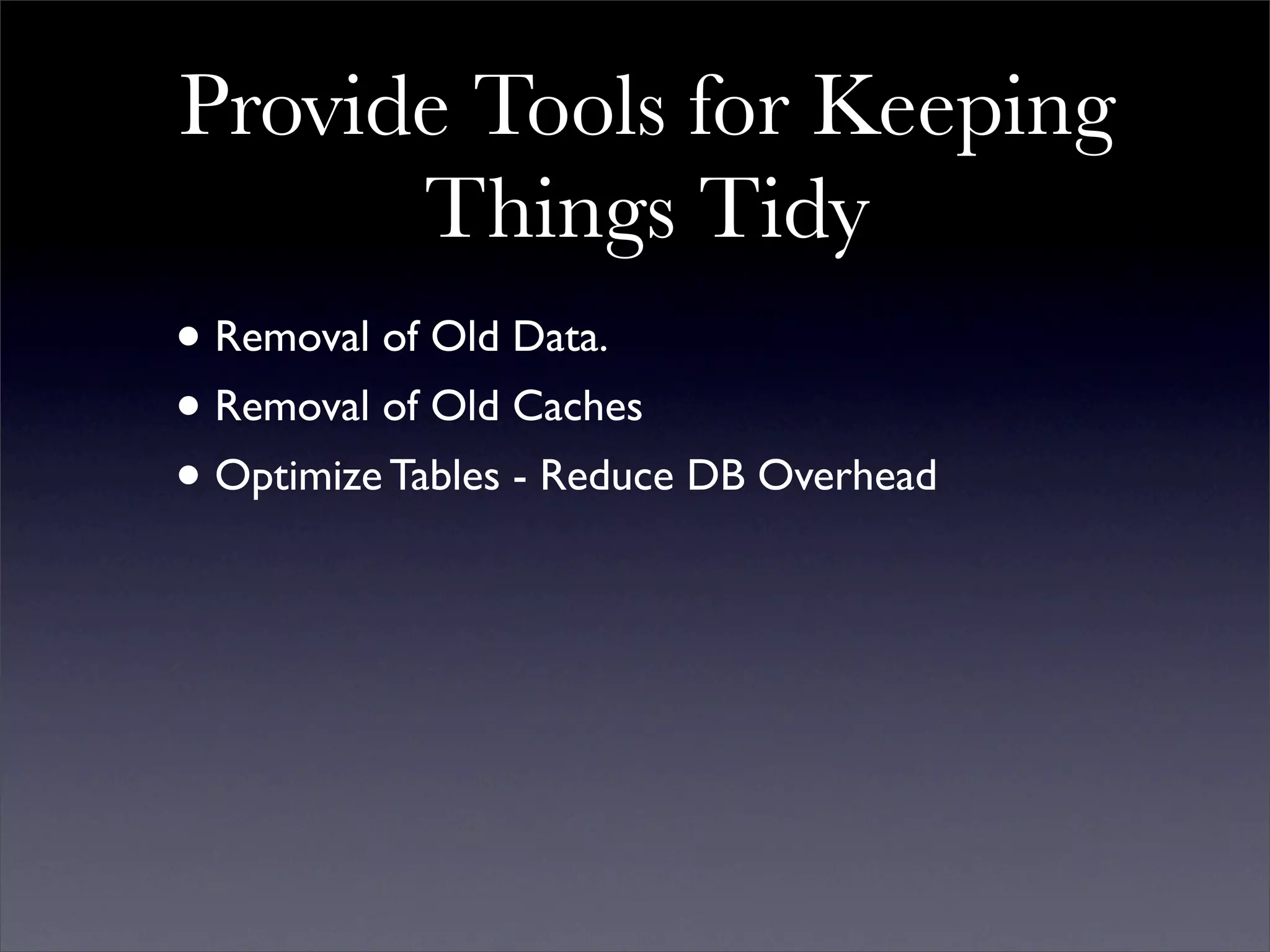 Provide Tools for Keeping
      Things Tidy
• Removal of Old Data.
• Removal of Old Caches
• Optimize Tables - Reduce DB Overhead
 