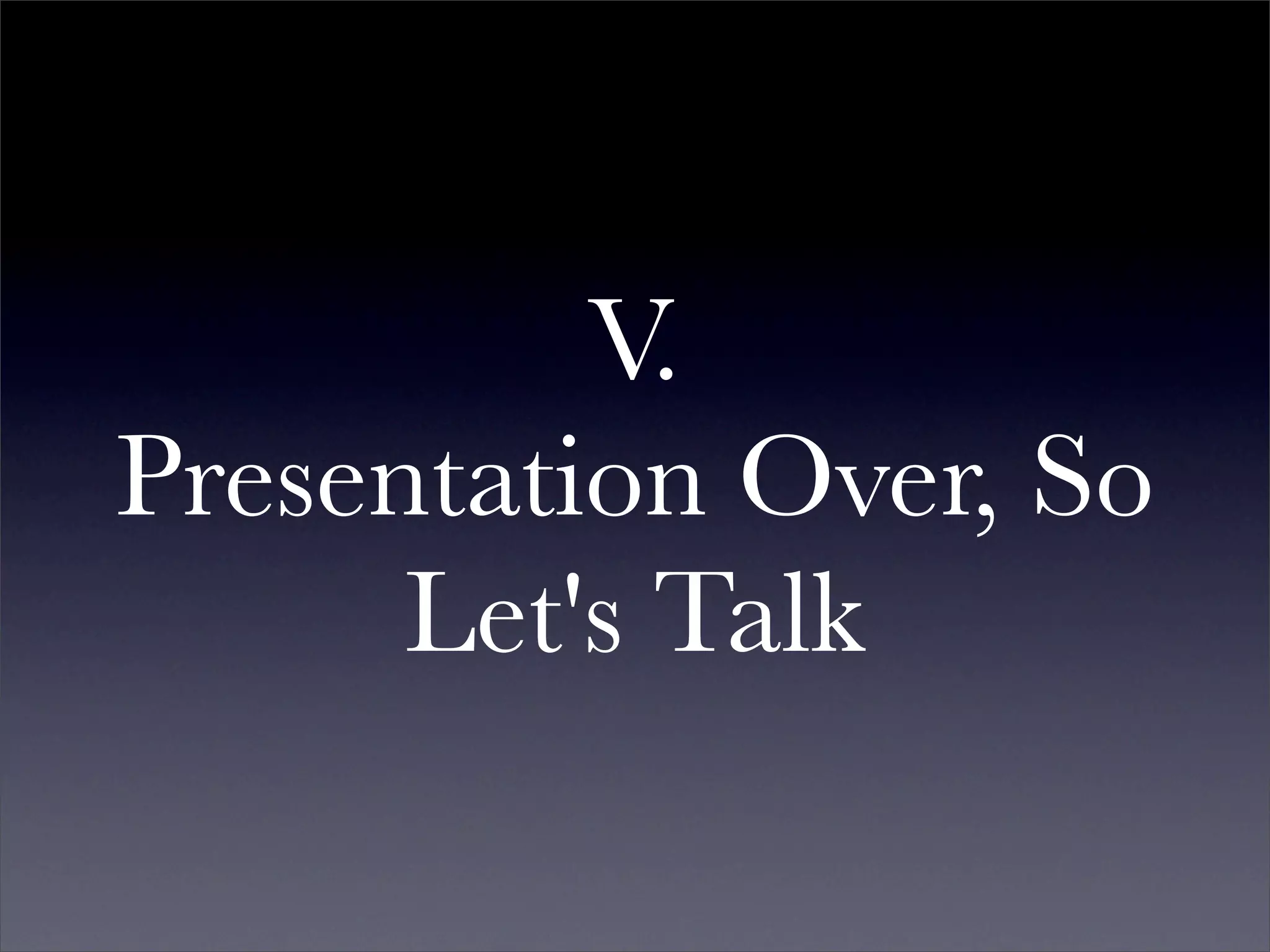 V.
Presentation Over, So
      Let's Talk
 