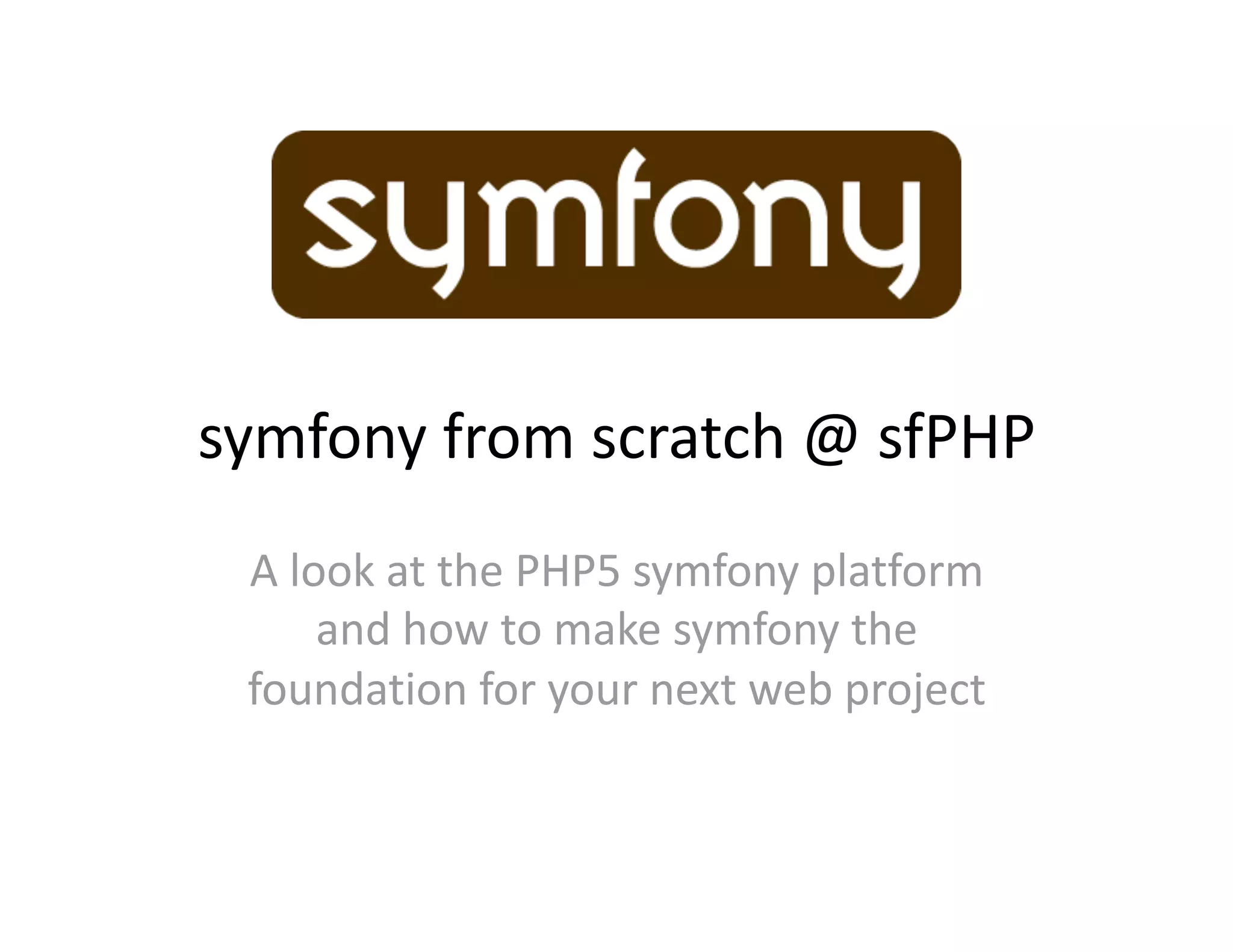 symfony from scratch @ sfPHP  A look at the PHP5 symfony platform  and how to make symfony the  foundation for your next web project  