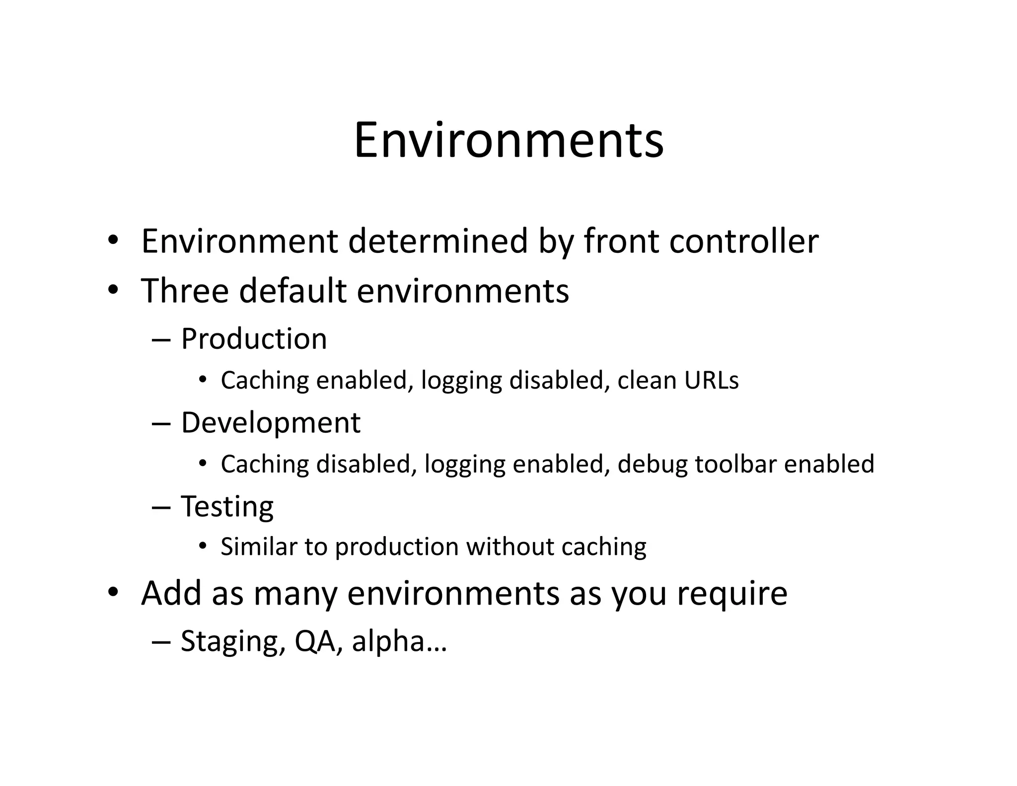 Environments  •  Environment determined by front controller  •  Three default environments  – Production  •  Caching enabled, logging disabled, clean URLs  – Development  •  Caching disabled, logging enabled, debug toolbar enabled  – Testing  •  Similar to production without caching  •  Add as many environments as you require  – Staging, QA, alpha…  