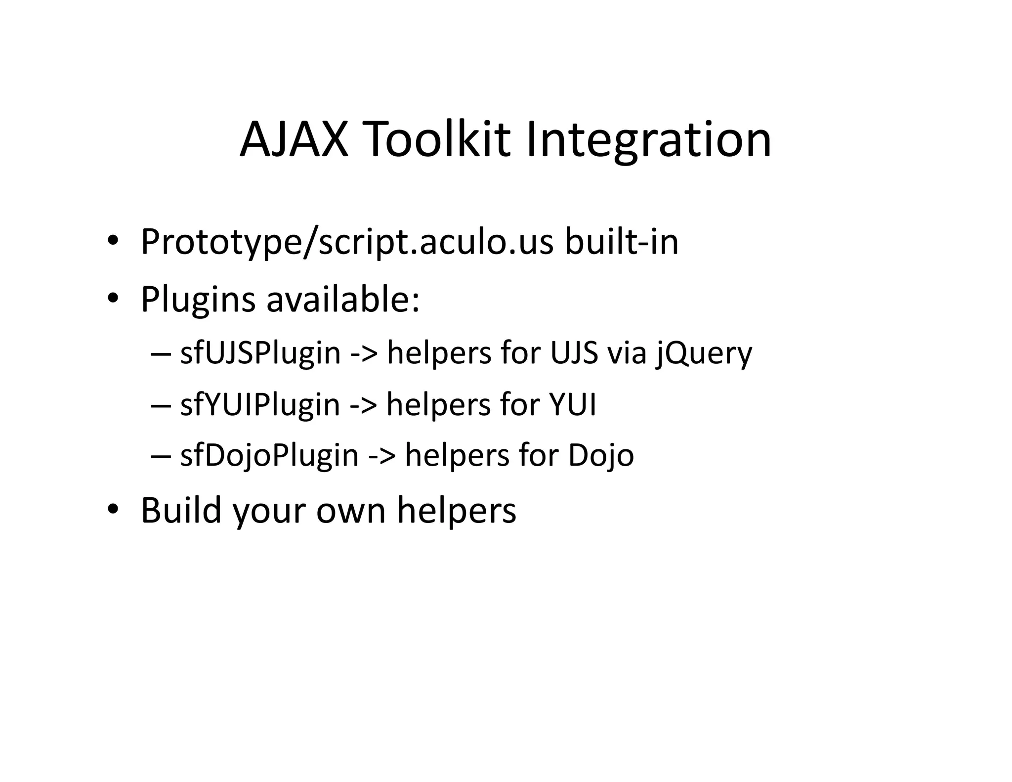 AJAX Toolkit Integration  •  Prototype/script.aculo.us built‐in  •  Plugins available:  – sfUJSPlugin ‐> helpers for UJS via jQuery  – sfYUIPlugin ‐> helpers for YUI  – sfDojoPlugin ‐> helpers for Dojo  •  Build your own helpers  