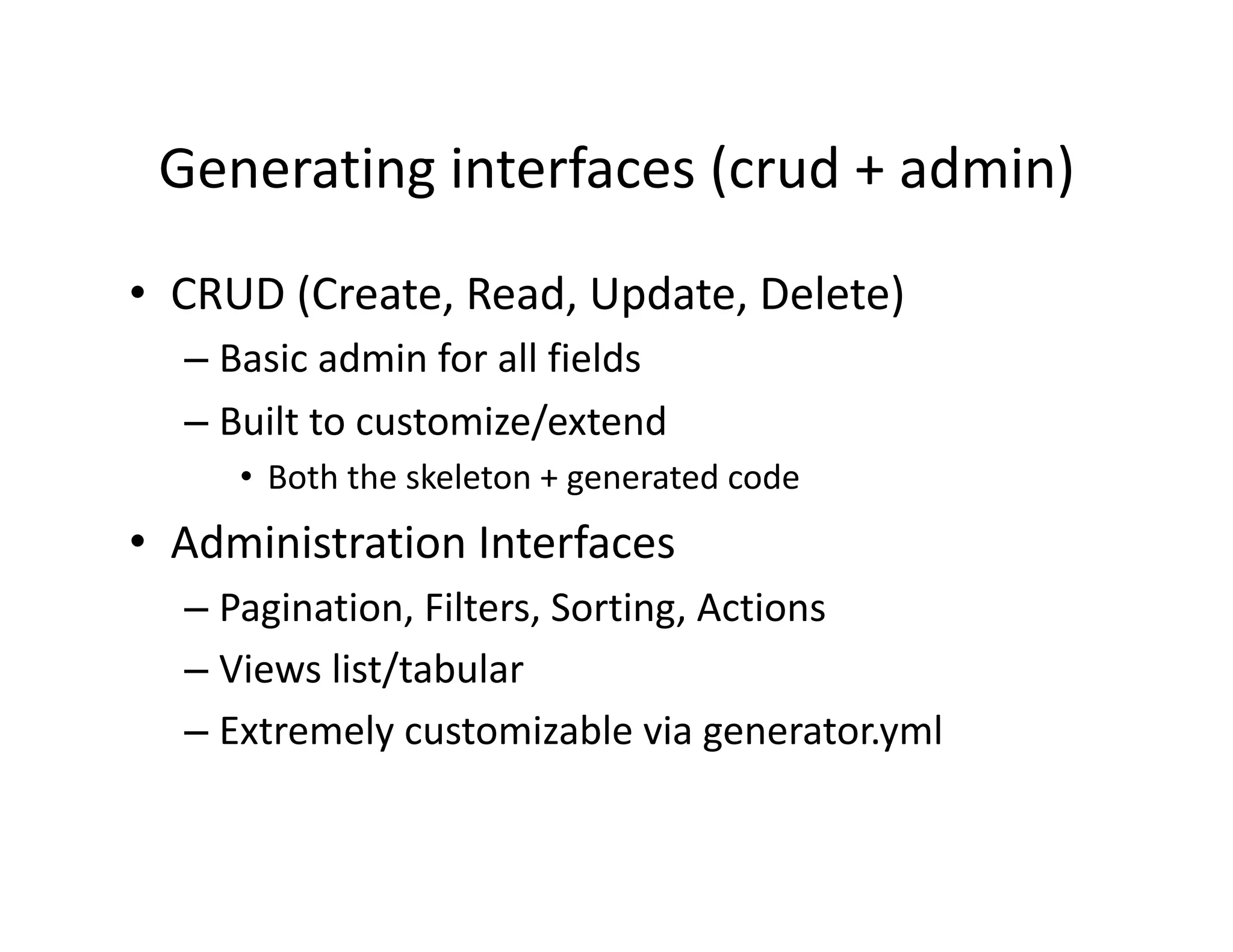 Generating interfaces (crud + admin)  •  CRUD (Create, Read, Update, Delete)  – Basic admin for all fields  – Built to customize/extend  •  Both the skeleton + generated code  •  Administration Interfaces  – Pagination, Filters, Sorting, Actions  – Views list/tabular  – Extremely customizable via generator.yml  