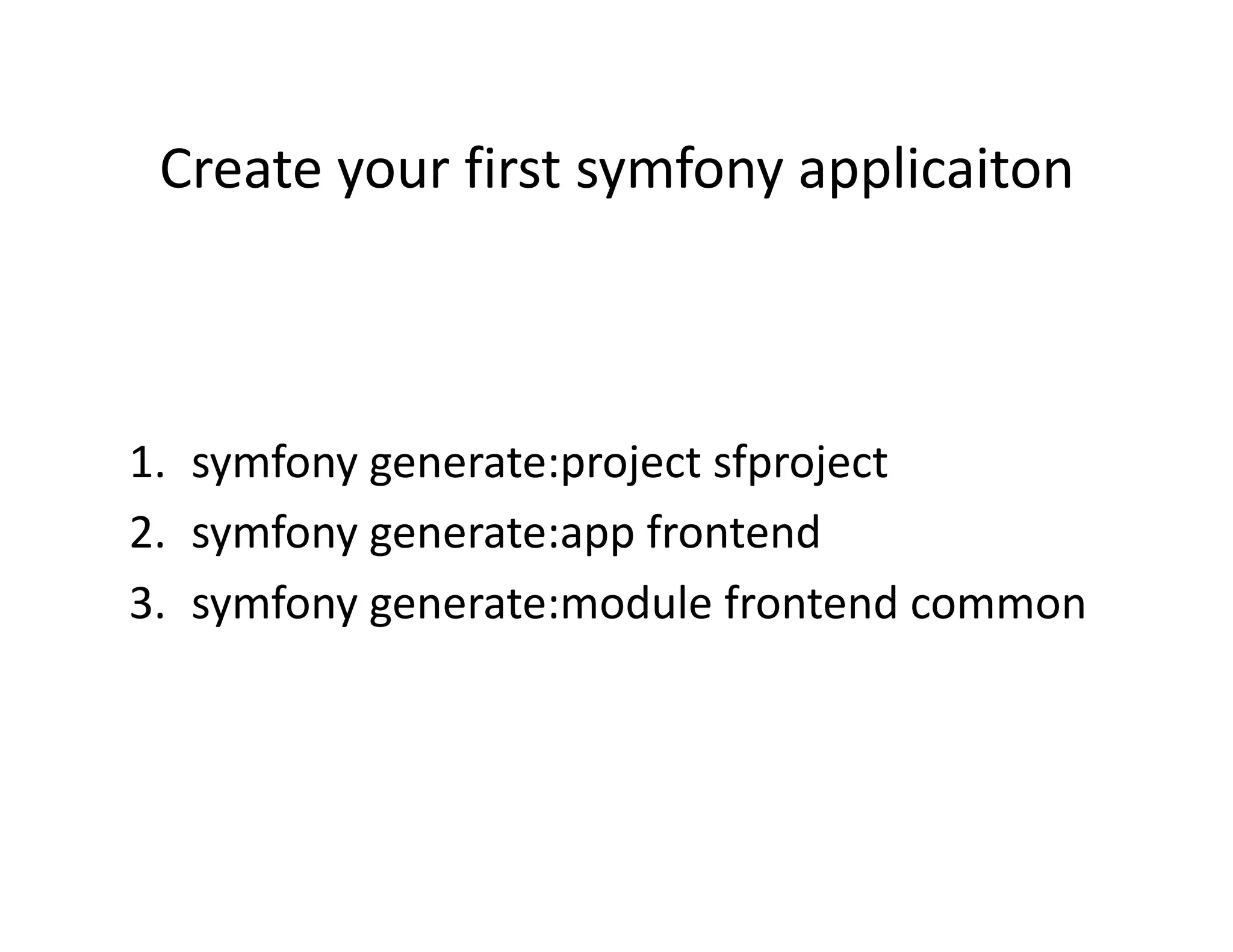 Create your first symfony applicaiton  1.  symfony generate:project sfproject  2.  symfony generate:app frontend  3.  symfony generate:module frontend common  