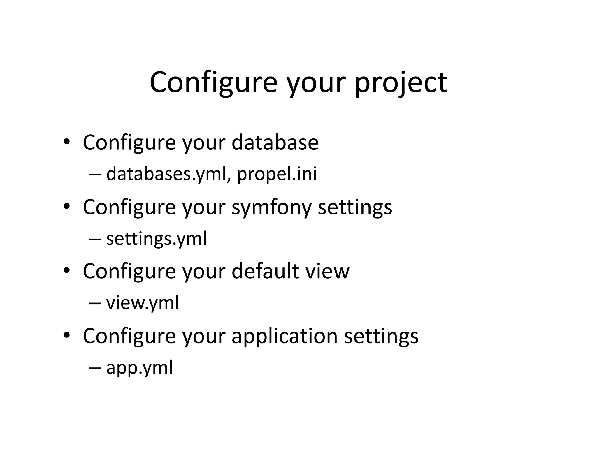 Configure your project  •  Configure your database  – databases.yml, propel.ini  •  Configure your symfony settings  – settings.yml  •  Configure your default view  – view.yml  •  Configure your application settings  – app.yml  