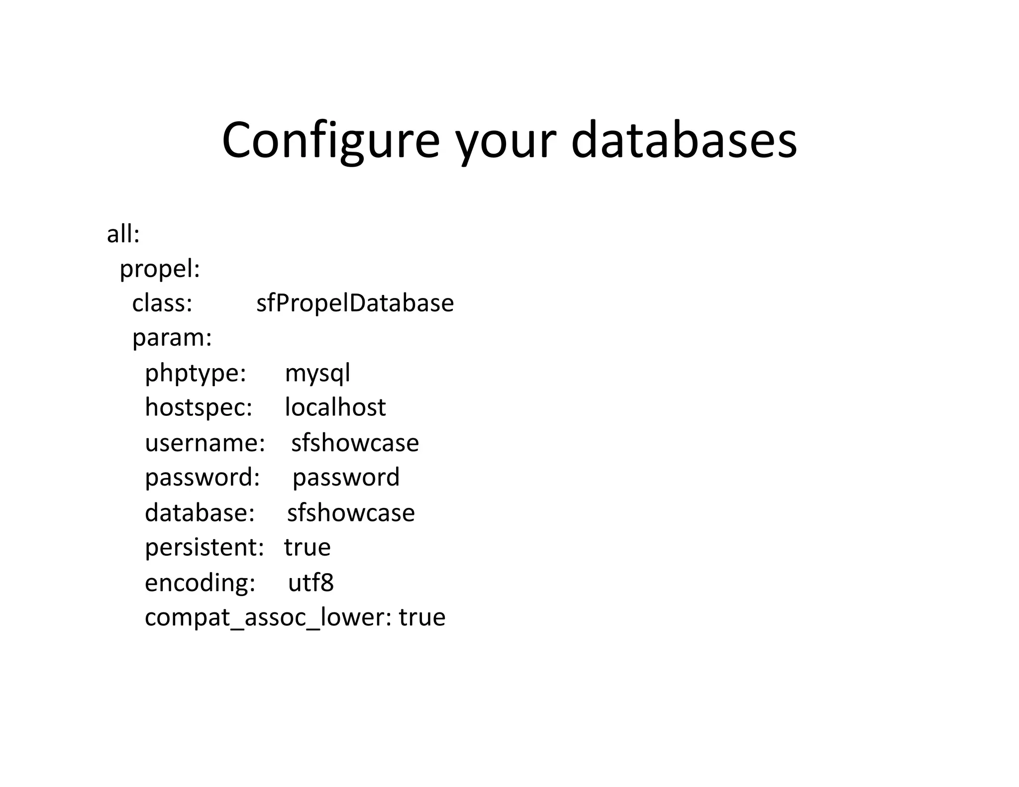 Configure your databases  all:    propel:      class:          sfPropelDatabase      param:        phptype:      mysql        hostspec:     localhost        username:    sfshowcase        password:     password        database:     sfshowcase        persistent:   true        encoding:     utf8        compat_assoc_lower: true  