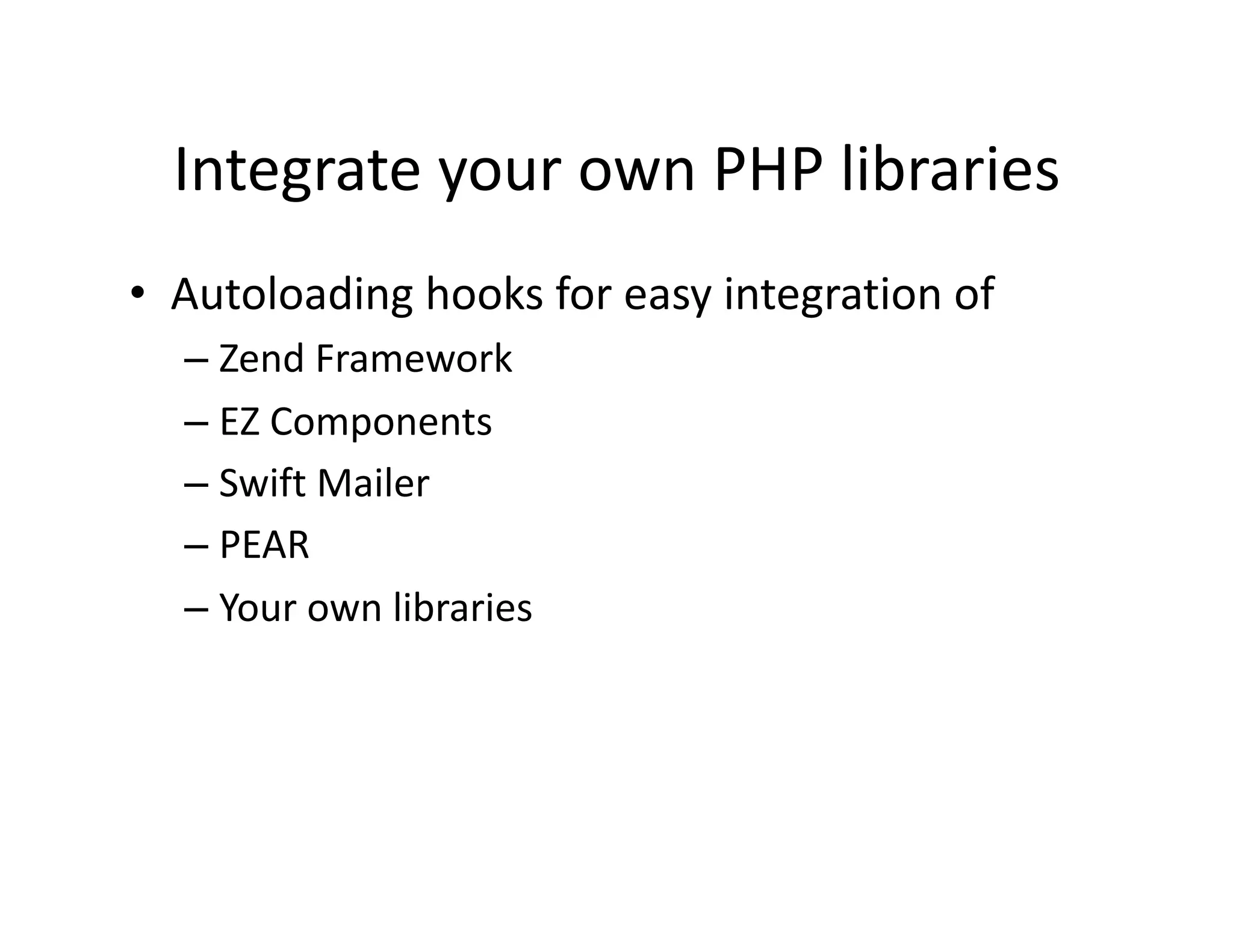 Integrate your own PHP libraries  •  Autoloading hooks for easy integration of  – Zend Framework  – EZ Components  – Swift Mailer  – PEAR  – Your own libraries  