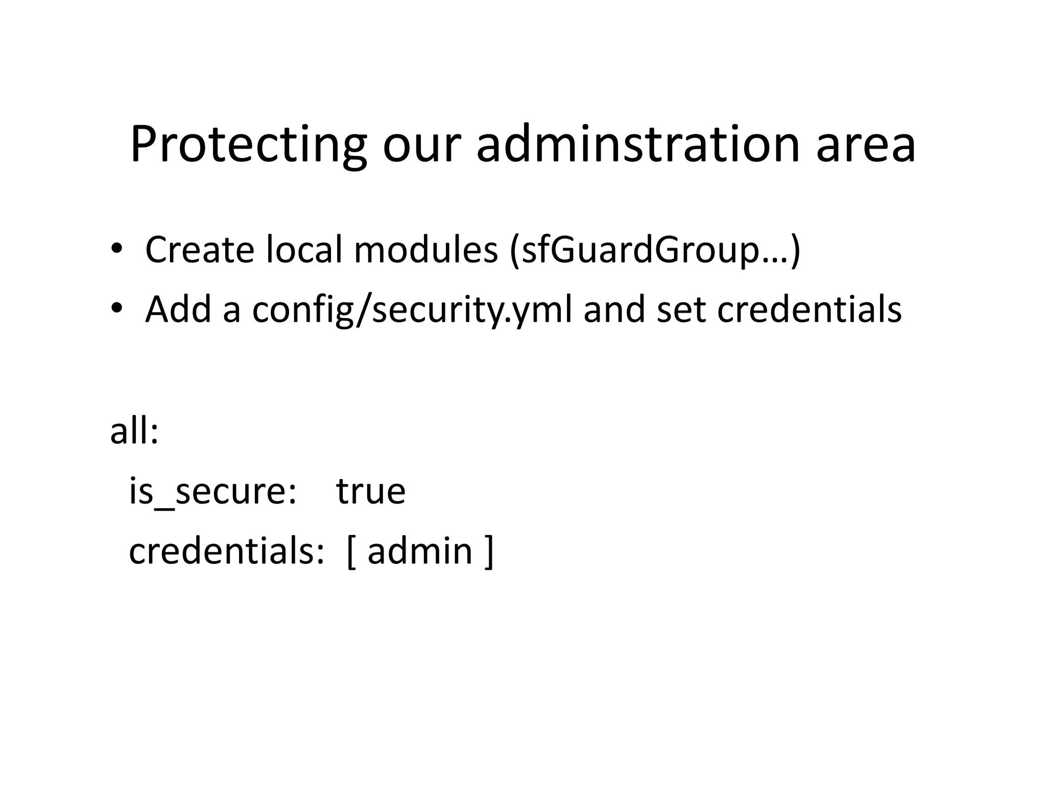 Protecting our adminstration area  •  Create local modules (sfGuardGroup…)  •  Add a config/security.yml and set credentials  all:    is_secure:    true    credentials:  [ admin ]  