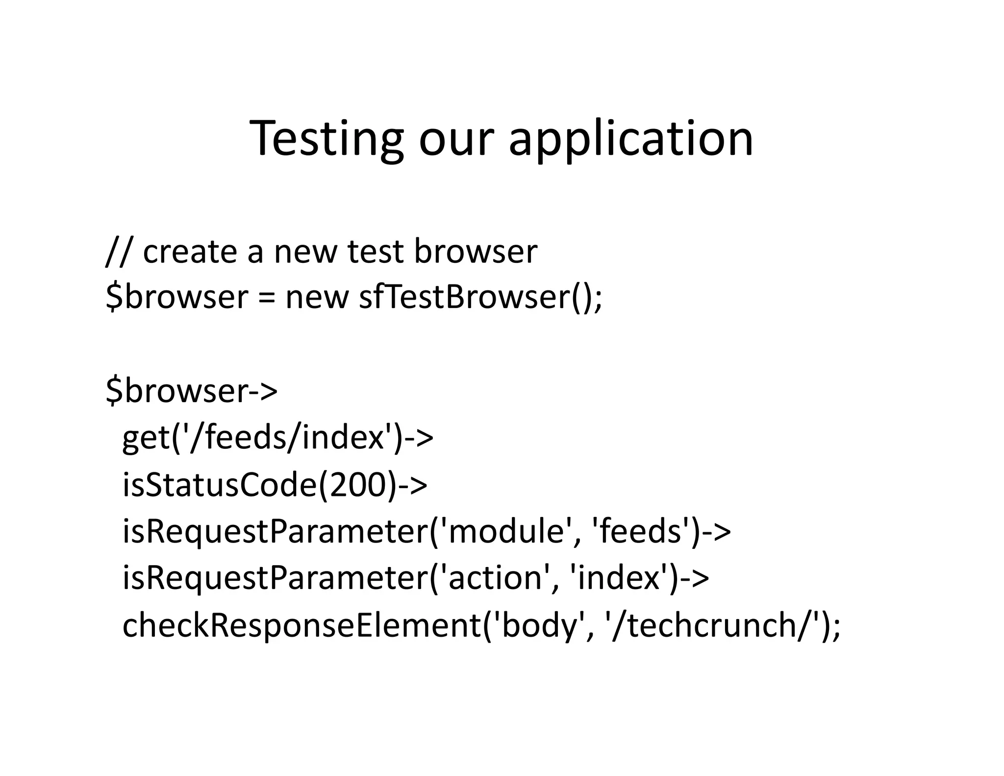 Testing our application  // create a new test browser  $browser = new sfTestBrowser();  $browser‐>    get('/feeds/index')‐>    isStatusCode(200)‐>    isRequestParameter('module', 'feeds')‐>    isRequestParameter('action', 'index')‐>    checkResponseElement('body', '/techcrunch/');  